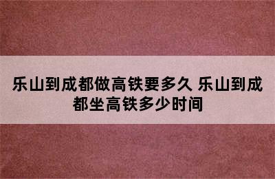 乐山到成都做高铁要多久 乐山到成都坐高铁多少时间